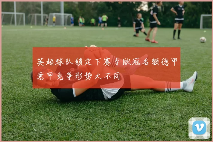 英超球队锁定下赛季欧冠名额德甲意甲竞争形势大不同