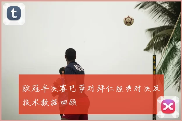 欧冠半决赛巴萨对拜仁经典对决及技术数据回顾