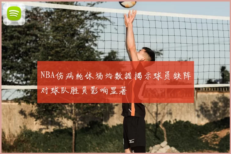 NBA伤病轮休场均数据揭示球员缺阵对球队胜负影响显著