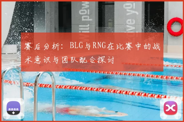 赛后分析:BLG与RNG在比赛中的战术意识与团队配合探讨