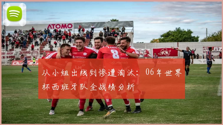 从小组出线到惨遭淘汰:06年世界杯西班牙队全战绩分析