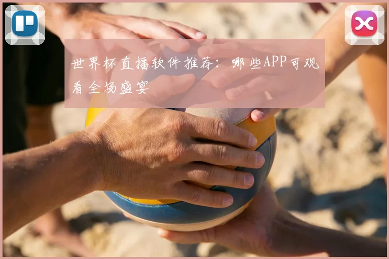 世界杯直播软件推荐：哪些APP可观看全场盛宴