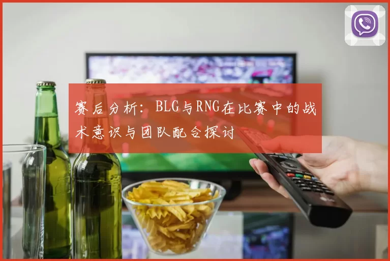 赛后分析：BLG与RNG在比赛中的战术意识与团队配合探讨