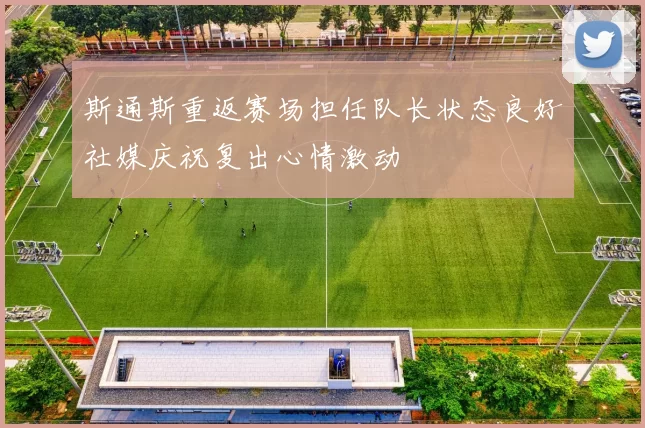 斯通斯重返赛场担任队长状态良好社媒庆祝复出心情激动