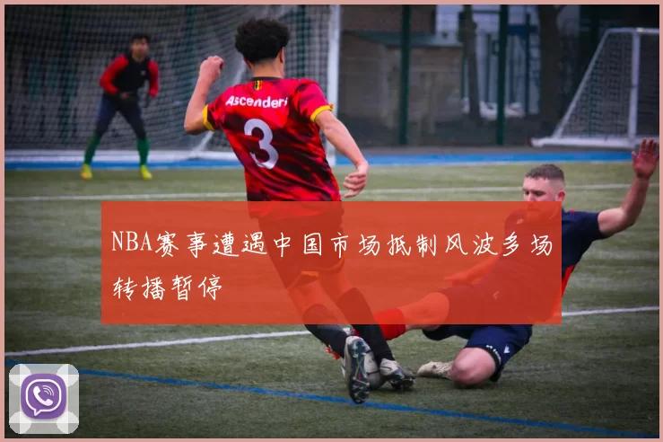 NBA赛事遭遇中国市场抵制风波多场转播暂停
