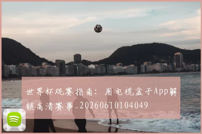 世界杯观赛指南：用电视盒子App解锁高清赛事_20260610104049
