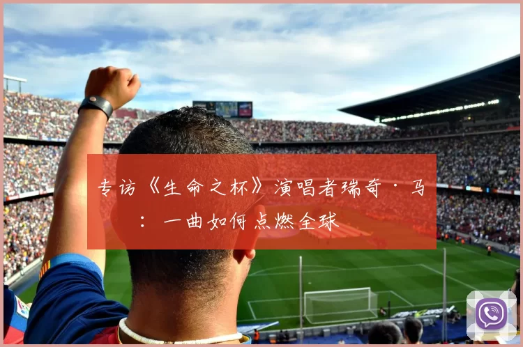 专访《生命之杯》演唱者瑞奇·马丁：一曲如何点燃全球