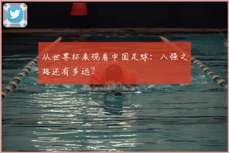 从世界杯表现看中国足球：八强之路还有多远？