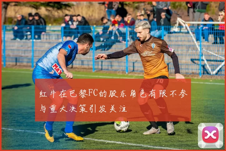 红牛在巴黎FC的股东角色有限不参与重大决策引发关注