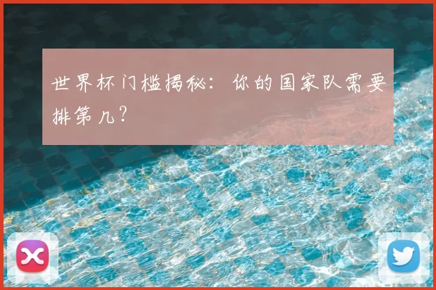 世界杯门槛揭秘:你的国家队需要排第几?