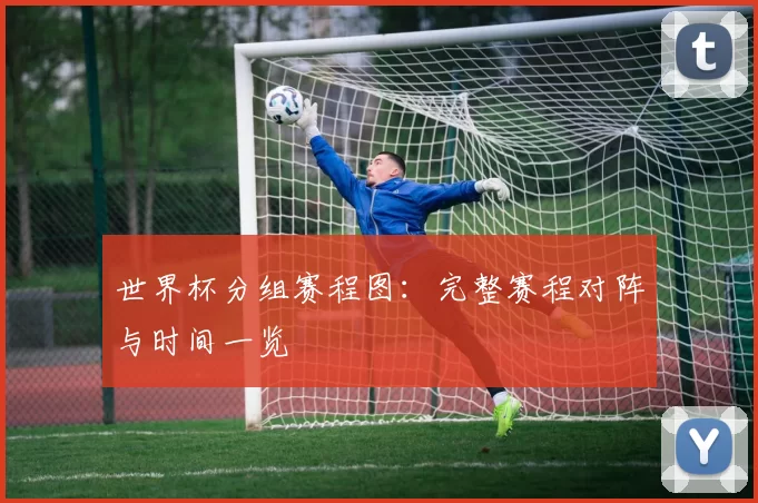 世界杯分组赛程图：完整赛程对阵与时间一览