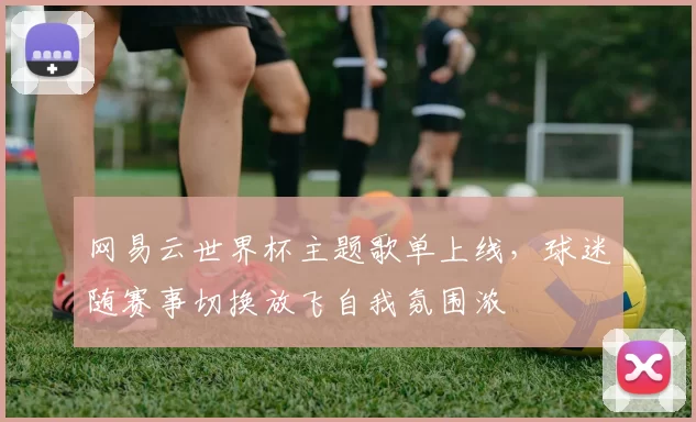 网易云世界杯主题歌单上线，球迷随赛事切换放飞自我氛围浓