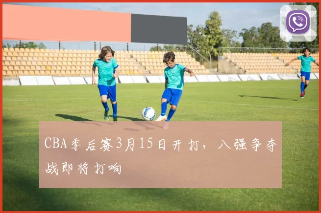 CBA季后赛3月15日开打，八强争夺战即将打响