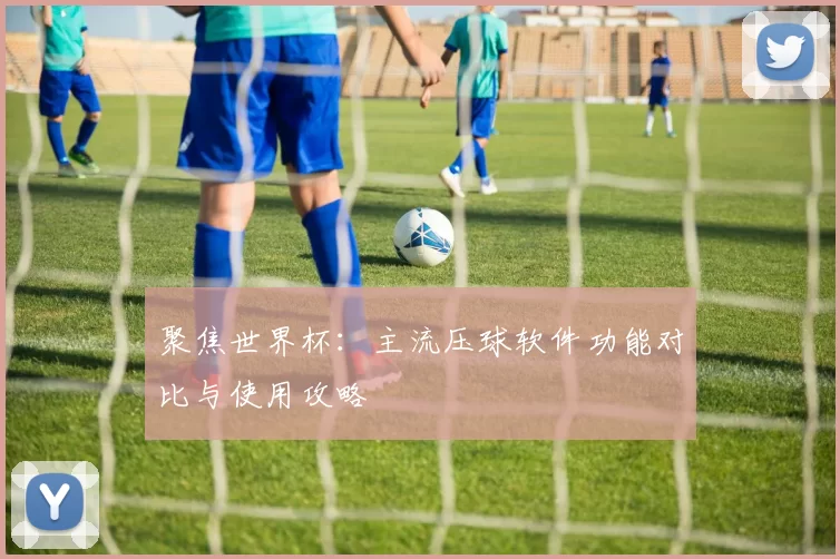 聚焦世界杯：主流压球软件功能对比与使用攻略