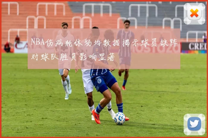 NBA伤病轮休场均数据揭示球员缺阵对球队胜负影响显著