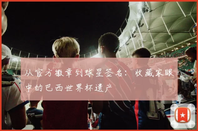 从官方徽章到球星签名:收藏家眼中的巴西世界杯遗产