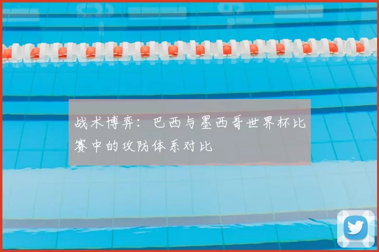 战术博弈：巴西与墨西哥世界杯比赛中的攻防体系对比