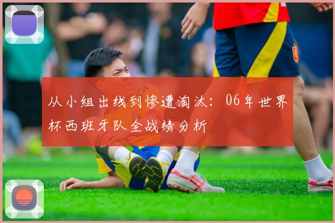 从小组出线到惨遭淘汰：06年世界杯西班牙队全战绩分析
