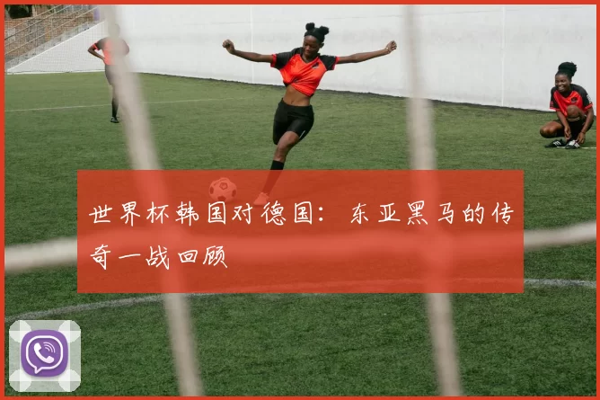 世界杯韩国对德国:东亚黑马的传奇一战回顾