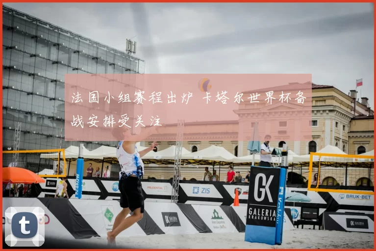 法国小组赛程出炉 卡塔尔世界杯备战安排受关注