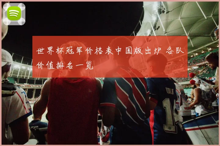 世界杯冠军价格表中国版出炉 各队价值排名一览