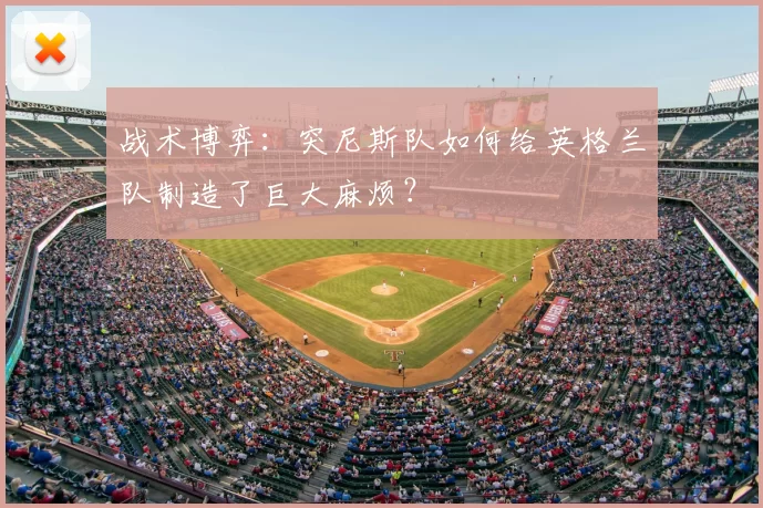 战术博弈：突尼斯队如何给英格兰队制造了巨大麻烦？