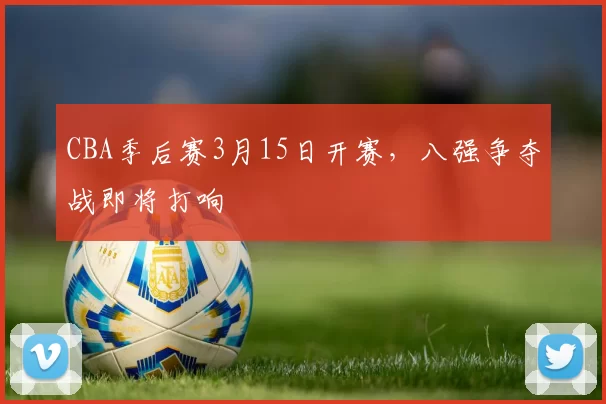 CBA季后赛3月15日开赛，八强争夺战即将打响