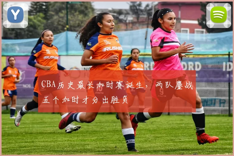 CBA历史最长加时赛诞生，两队鏖战五个加时才分出胜负