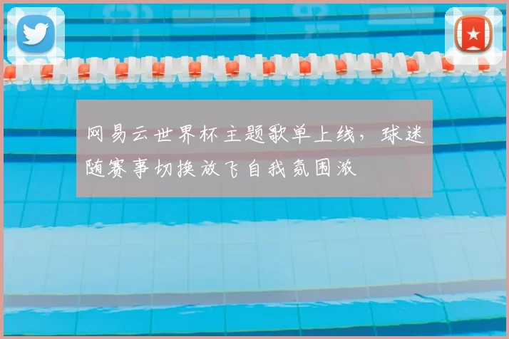 网易云世界杯主题歌单上线，球迷随赛事切换放飞自我氛围浓