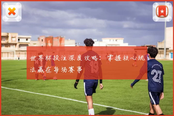 世界杯投注深度攻略：掌握核心玩法赢在每场赛事