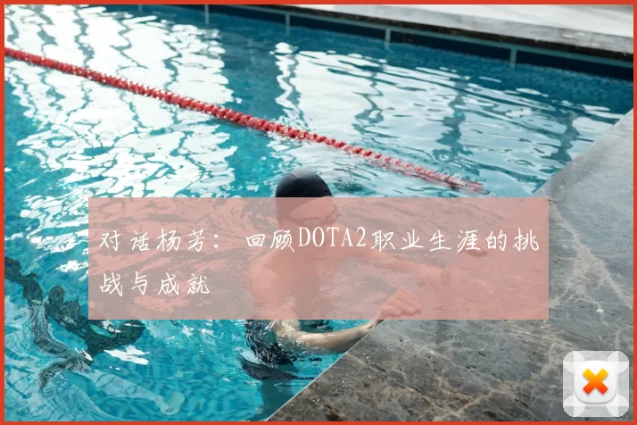对话杨芳:回顾DOTA2职业生涯的挑战与成就