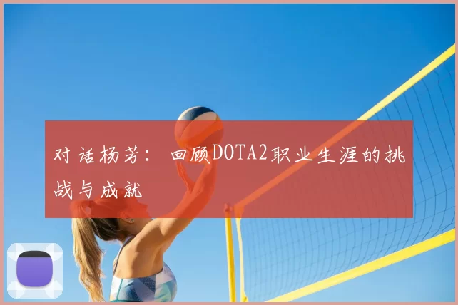 对话杨芳：回顾DOTA2职业生涯的挑战与成就
