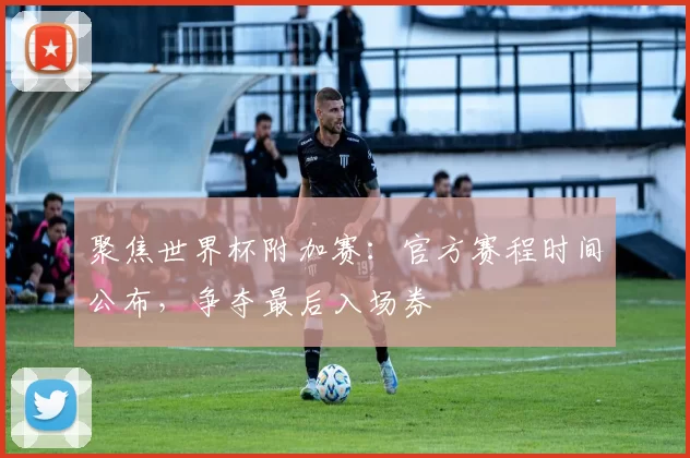 聚焦世界杯附加赛：官方赛程时间公布，争夺最后入场券