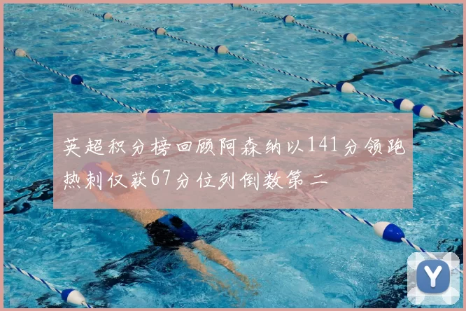 英超积分榜回顾阿森纳以141分领跑热刺仅获67分位列倒数第二