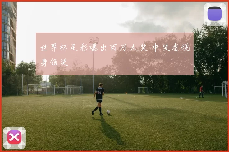 世界杯足彩爆出百万大奖 中奖者现身领奖