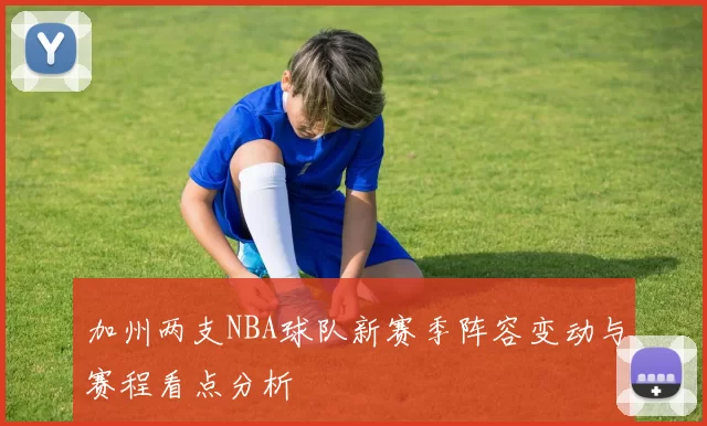 加州两支NBA球队新赛季阵容变动与赛程看点分析