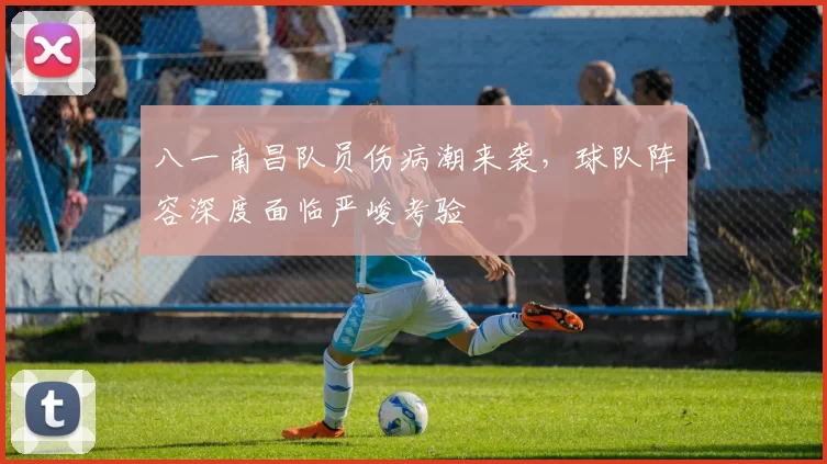 八一南昌队员伤病潮来袭，球队阵容深度面临严峻考验