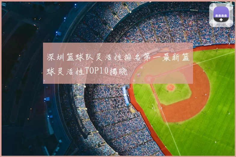 深圳篮球队灵活性排名第一最新篮球灵活性TOP10揭晓