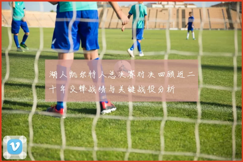 湖人凯尔特人总决赛对决回顾近二十年交锋战绩与关键战役分析