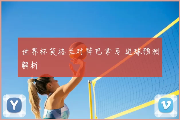 世界杯英格兰对阵巴拿马 进球预测解析