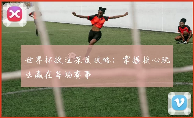 世界杯投注深度攻略：掌握核心玩法赢在每场赛事
