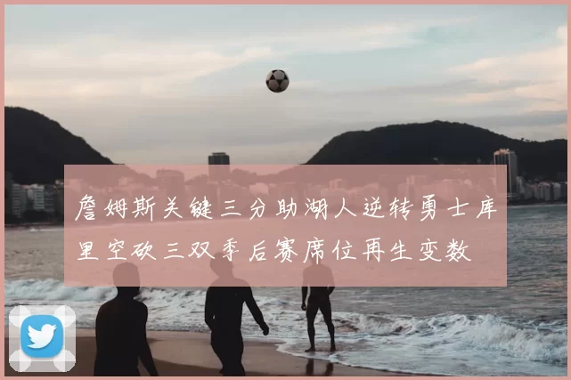 詹姆斯关键三分助湖人逆转勇士库里空砍三双季后赛席位再生变数