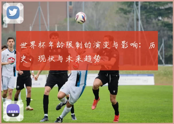 世界杯年龄限制的演变与影响：历史、现状与未来趋势