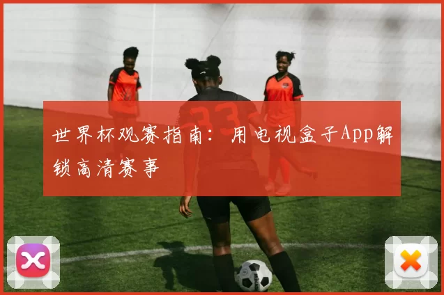 世界杯观赛指南：用电视盒子App解锁高清赛事