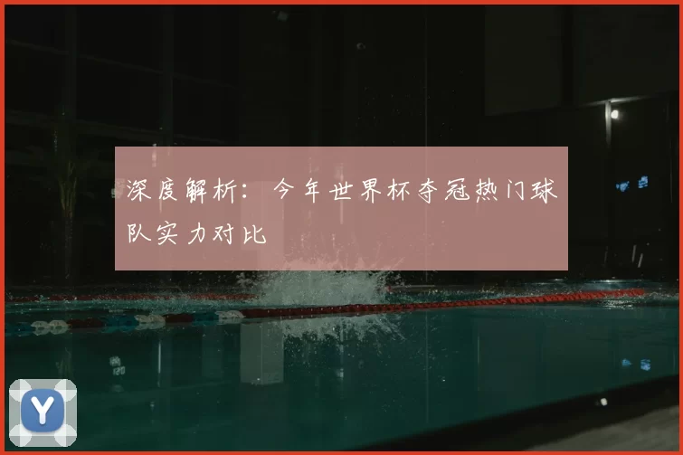 深度解析：今年世界杯夺冠热门球队实力对比