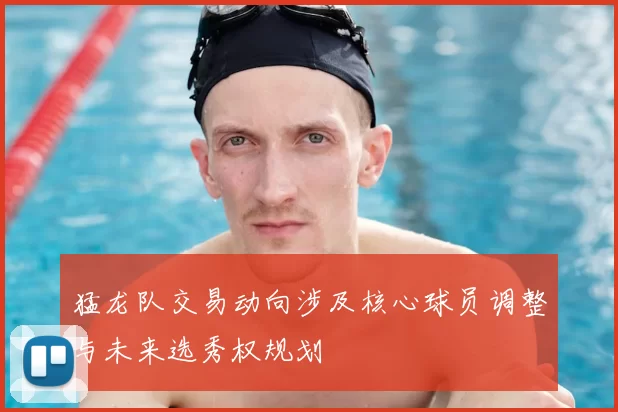 猛龙队交易动向涉及核心球员调整与未来选秀权规划