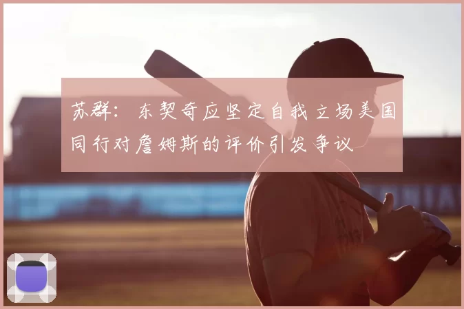 苏群：东契奇应坚定自我立场美国同行对詹姆斯的评价引发争议
