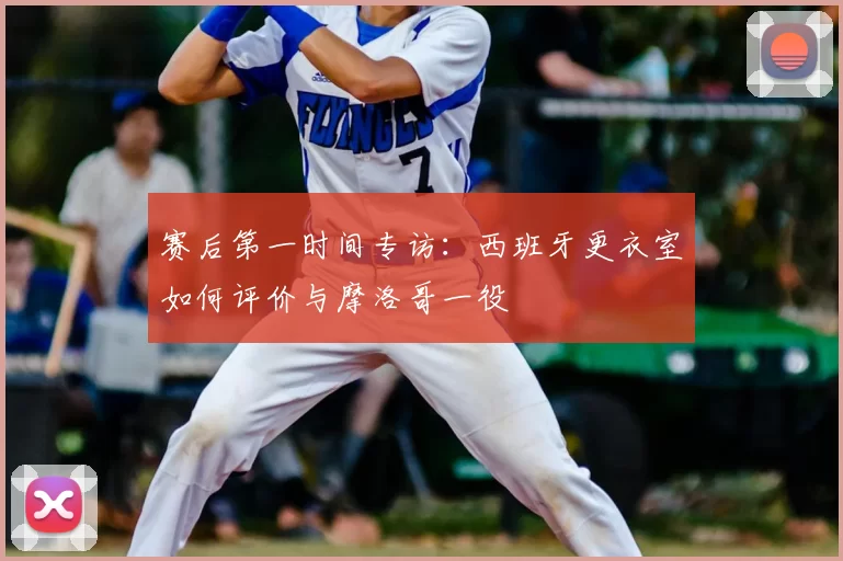 赛后第一时间专访：西班牙更衣室如何评价与摩洛哥一役