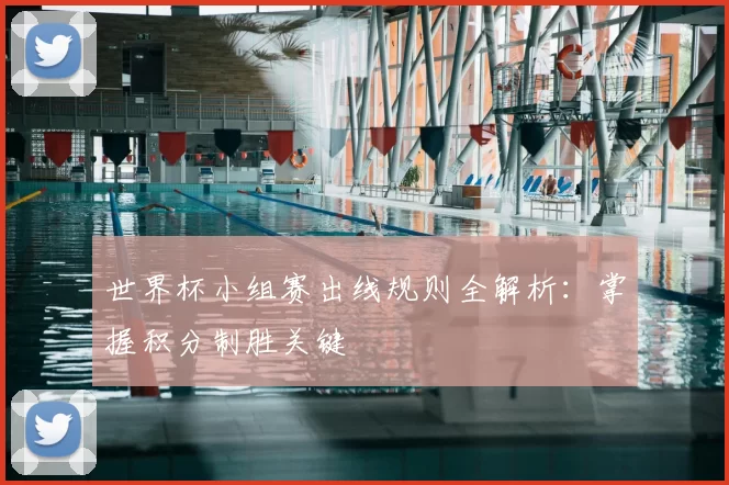 世界杯小组赛出线规则全解析：掌握积分制胜关键