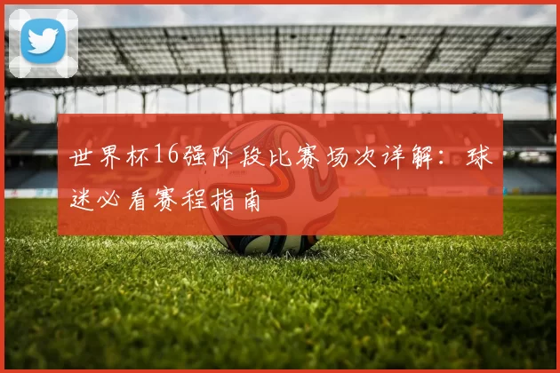 世界杯16强阶段比赛场次详解:球迷必看赛程指南